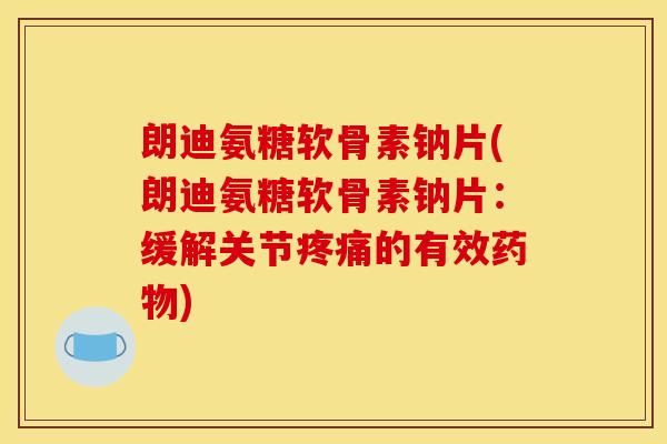 朗迪氨糖软骨素钠片(朗迪氨糖软骨素钠片：缓解关节疼痛的有效药物)