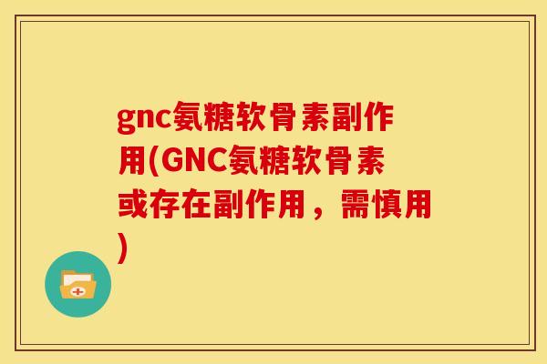gnc氨糖软骨素副作用(GNC氨糖软骨素或存在副作用,需慎用) gnc氨糖软骨素副作用(GNC氨糖软骨素或存在副作用,需慎用)