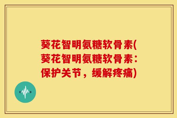 葵花智明氨糖软骨素(葵花智明氨糖软骨素：保护关节，缓解疼痛)