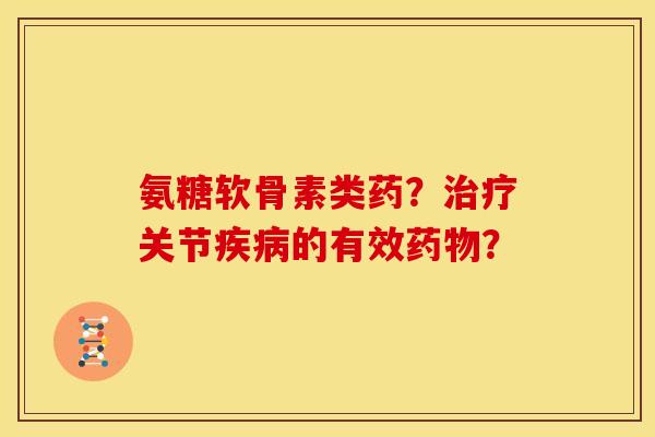 氨糖软骨素类药？治疗关节疾病的有效药物？