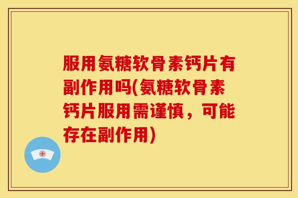 服用氨糖软骨素钙片有副作用吗(氨糖软骨素钙片服用需谨慎，可能存在副作用)