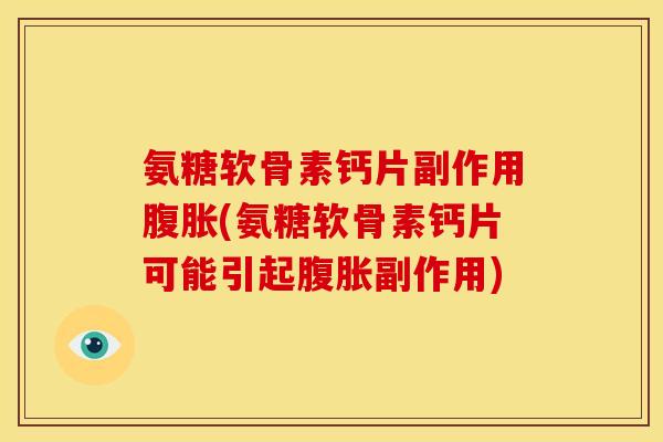 氨糖软骨素钙片副作用腹胀(氨糖软骨素钙片可能引起腹胀副作用)