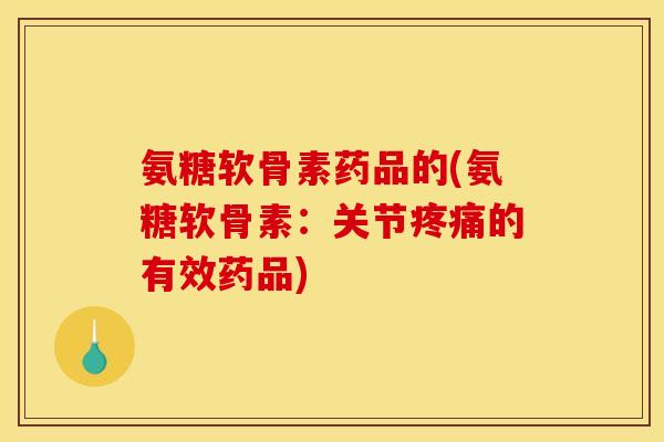 氨糖软骨素药品的(氨糖软骨素：关节疼痛的有效药品)