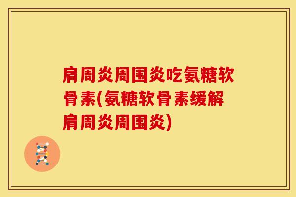 肩周炎周围炎吃氨糖软骨素(氨糖软骨素缓解肩周炎周围炎)