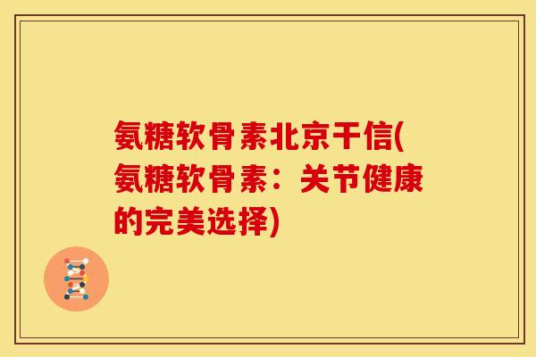 氨糖软骨素北京干信(氨糖软骨素：关节健康的完美选择)