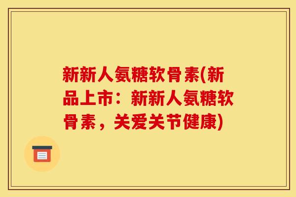 新新人氨糖软骨素(新品上市：新新人氨糖软骨素，关爱关节健康)