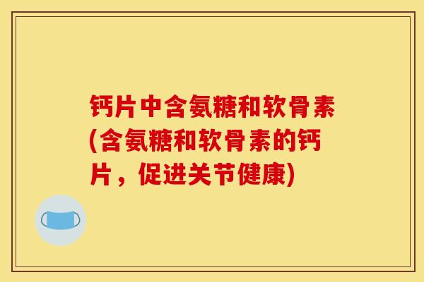 钙片中含氨糖和软骨素(含氨糖和软骨素的钙片，促进关节健康)