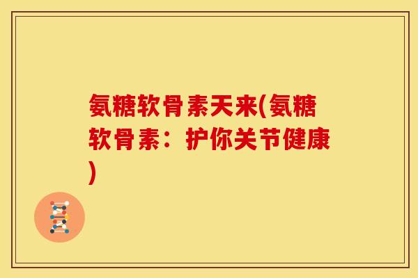 氨糖软骨素天来(氨糖软骨素:护你关节健康) 氨糖软骨素天来(氨糖软骨素:护你关节健康)