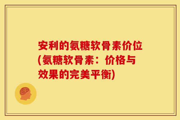 安利的氨糖软骨素价位(氨糖软骨素：价格与效果的完美平衡)
