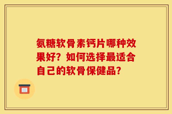 氨糖软骨素钙片哪种效果好?如何选择适合自己的软骨保健品? 氨糖软骨素钙片哪种效果好?如何选择适合自己的软骨保健品?