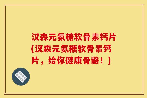 汉森元氨糖软骨素钙片(汉森元氨糖软骨素钙片，给你健康骨骼！)