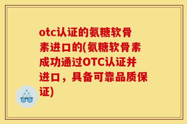 otc认证的氨糖软骨素进口的(氨糖软骨素成功通过OTC认证并进口,具备可靠品质保证) otc认证的氨糖软骨素进口的(氨糖软骨素成功通过OTC认证并进口,具备可靠品质保证)