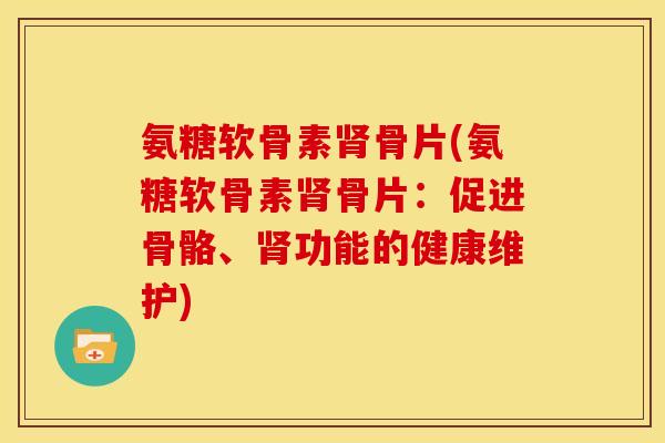 氨糖软骨素肾骨片(氨糖软骨素肾骨片：促进骨骼、肾功能的健康维护)