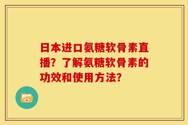 日本进口氨糖软骨素直播？了解氨糖软骨素的功效和使用方法？