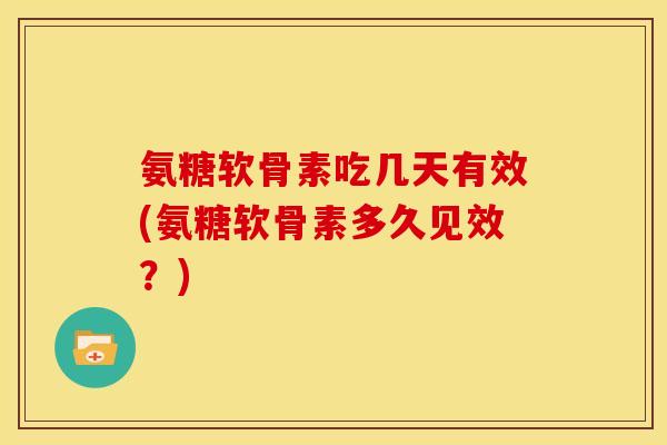 氨糖软骨素吃几天有效(氨糖软骨素多久见效?) 氨糖软骨素吃几天有效(氨糖软骨素多久见效?)