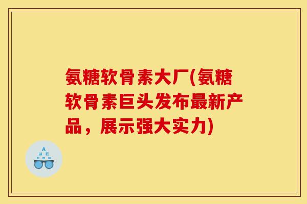 氨糖软骨素大厂(氨糖软骨素巨头发布最新产品，展示强大实力)