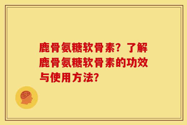 鹿骨氨糖软骨素？了解鹿骨氨糖软骨素的功效与使用方法？