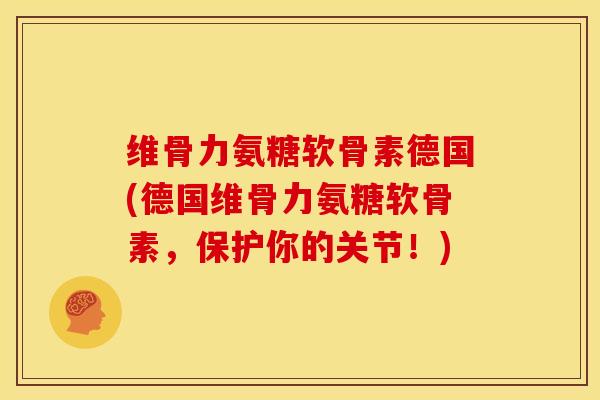 维骨力氨糖软骨素德国(德国维骨力氨糖软骨素，保护你的关节！)