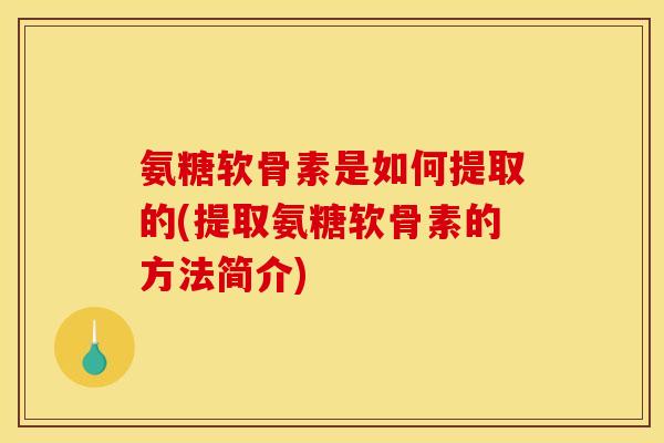 氨糖软骨素是如何提取的(提取氨糖软骨素的方法简介)