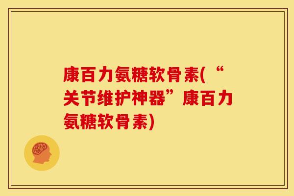 康百力氨糖软骨素(“关节维护神器”康百力氨糖软骨素) 康百力氨糖软骨素(“关节维护神器”康百力氨糖软骨素)