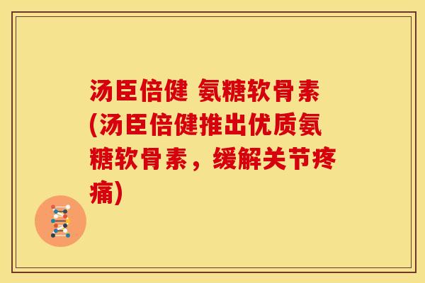 汤臣倍健 氨糖软骨素(汤臣倍健推出优质氨糖软骨素，缓解关节疼痛)