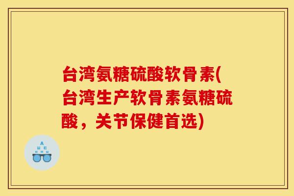 台湾氨糖硫酸软骨素(台湾生产软骨素氨糖硫酸，关节保健首选)