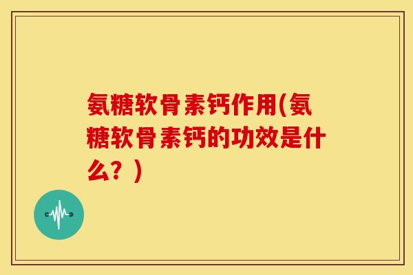 氨糖软骨素钙作用(氨糖软骨素钙的功效是什么？)