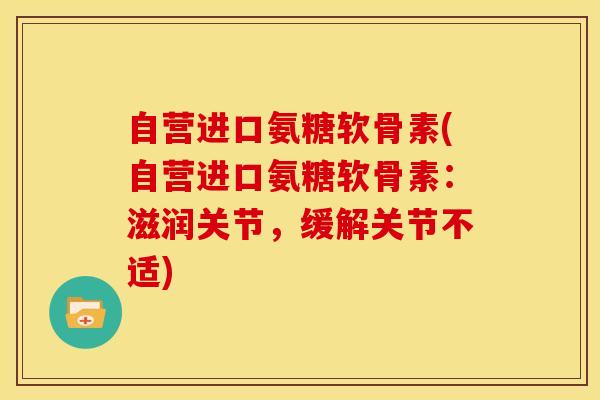 自营进口氨糖软骨素(自营进口氨糖软骨素：滋润关节，缓解关节不适)