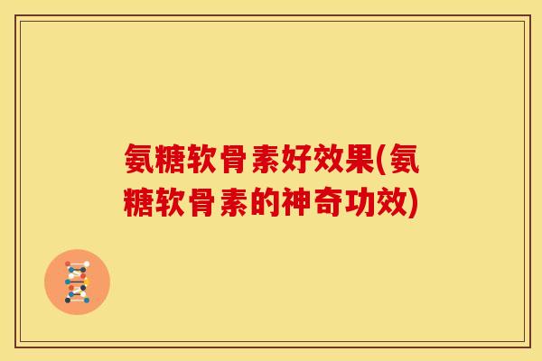 氨糖软骨素好效果(氨糖软骨素的神奇功效)