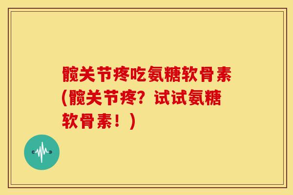 髋关节疼吃氨糖软骨素(髋关节疼？试试氨糖软骨素！)