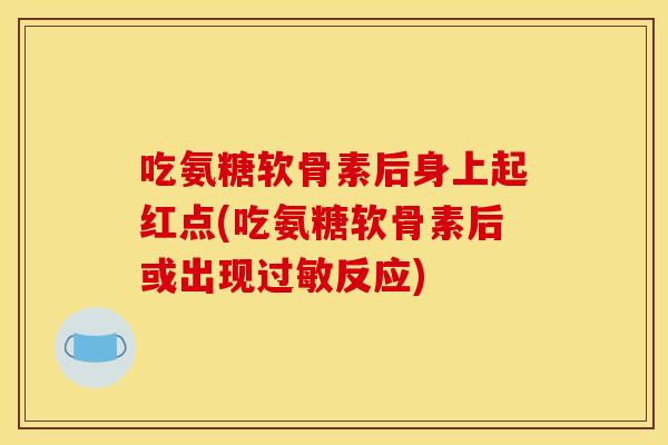 吃氨糖软骨素后身上起红点(吃氨糖软骨素后或出现过敏反应)
