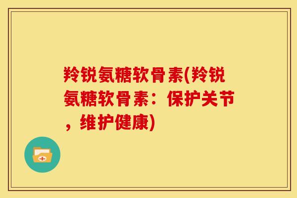 羚锐氨糖软骨素(羚锐氨糖软骨素：保护关节，维护健康)