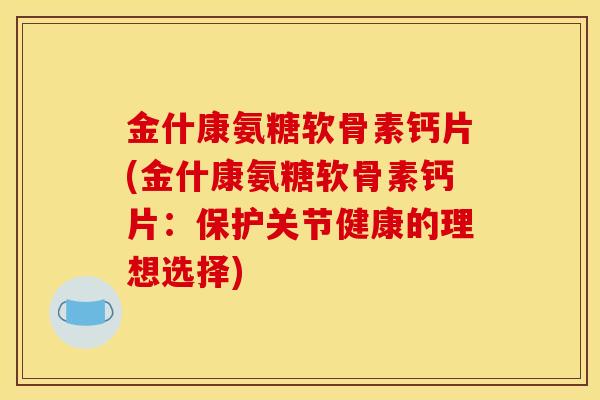 金什康氨糖软骨素钙片(金什康氨糖软骨素钙片:保护关节健康的理想选择) 金什康氨糖软骨素钙片(金什康氨糖软骨素钙片:保护关节健康的理想选择)