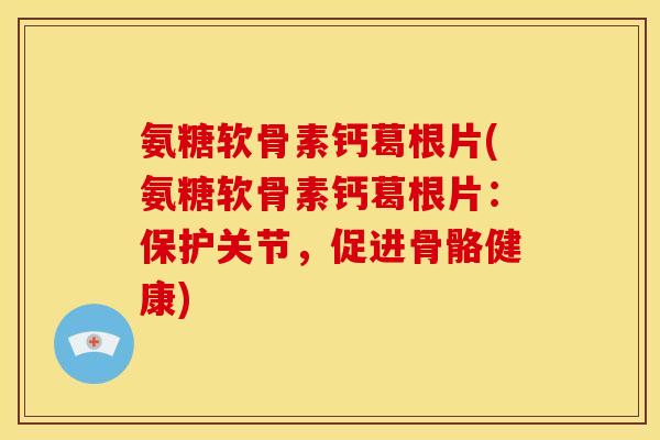 氨糖软骨素钙葛根片(氨糖软骨素钙葛根片：保护关节，促进骨骼健康)