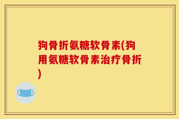 狗骨折氨糖软骨素(狗用氨糖软骨素治疗骨折)