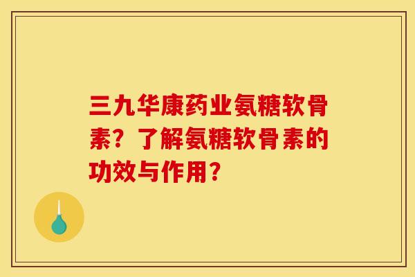 三九华康药业氨糖软骨素？了解氨糖软骨素的功效与作用？