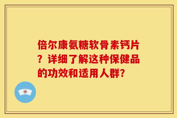 倍尔康氨糖软骨素钙片？详细了解这种保健品的功效和适用人群？