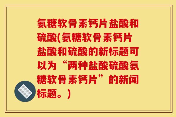 氨糖软骨素钙片盐酸和硫酸(氨糖软骨素钙片盐酸和硫酸的新标题可以为“两种盐酸硫酸氨糖软骨素钙片”的新闻标题。) 氨糖软骨素钙片盐酸和硫酸(氨糖软骨素钙片盐酸和硫酸的新标题可以为“两种盐酸硫酸氨糖软骨素钙片”的新闻标题。)