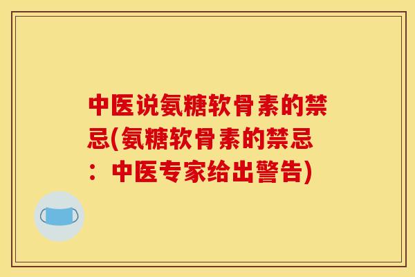 中医说氨糖软骨素的禁忌(氨糖软骨素的禁忌：中医专家给出警告)