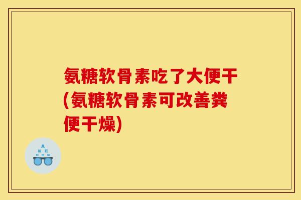 氨糖软骨素吃了大便干(氨糖软骨素可改善粪便干燥)