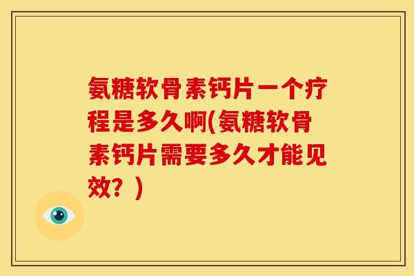 氨糖软骨素钙片一个疗程是多久啊(氨糖软骨素钙片需要多久才能见效?) 氨糖软骨素钙片一个疗程是多久啊(氨糖软骨素钙片需要多久才能见效?)