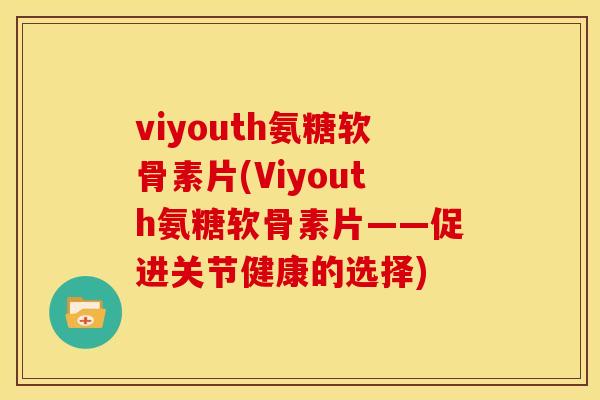viyouth氨糖软骨素片(Viyouth氨糖软骨素片——促进关节健康的选择)