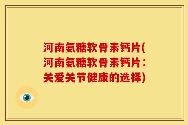 河南氨糖软骨素钙片(河南氨糖软骨素钙片：关爱关节健康的选择)