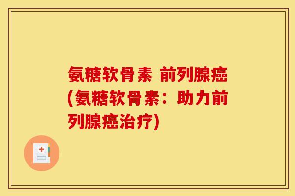 氨糖软骨素 前列腺癌(氨糖软骨素：助力前列腺癌治疗)