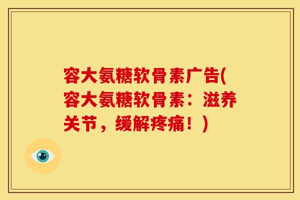 容大氨糖软骨素广告(容大氨糖软骨素:滋养关节,缓解!) 容大氨糖软骨素广告(容大氨糖软骨素:滋养关节,缓解!)