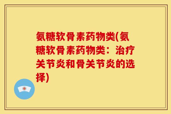 氨糖软骨素药物类(氨糖软骨素药物类：治疗关节炎和骨关节炎的选择)