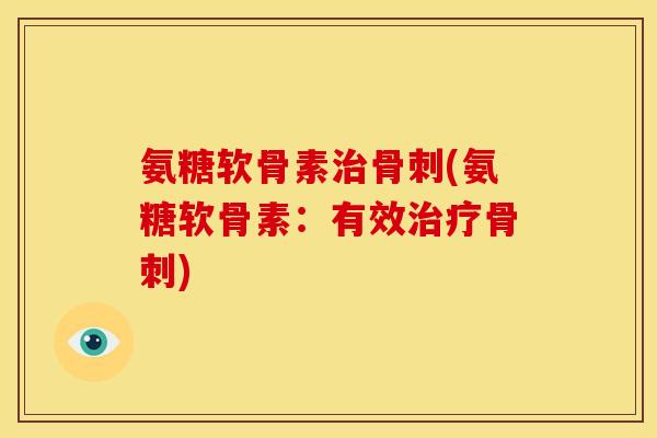 氨糖软骨素治骨刺(氨糖软骨素：有效治疗骨刺)