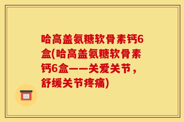 哈高盖氨糖软骨素钙6盒(哈高盖氨糖软骨素钙6盒——关爱关节，舒缓关节疼痛)