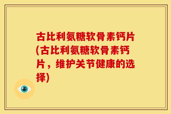 古比利氨糖软骨素钙片(古比利氨糖软骨素钙片，维护关节健康的选择)