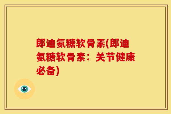 郎迪氨糖软骨素(郎迪氨糖软骨素：关节健康必备)